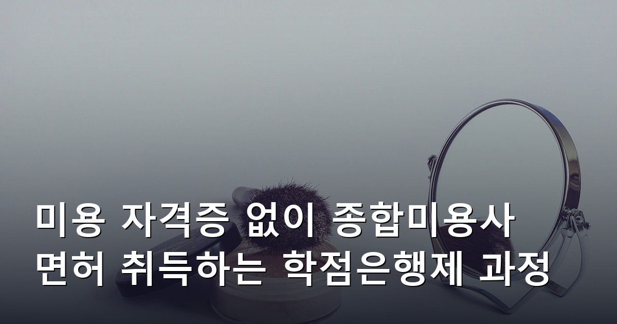 미용 자격증 없이 종합미용사 면허 취득하는 학점은행제 과정